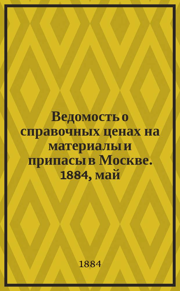 Ведомость о справочных ценах на материалы и припасы в Москве. 1884, май