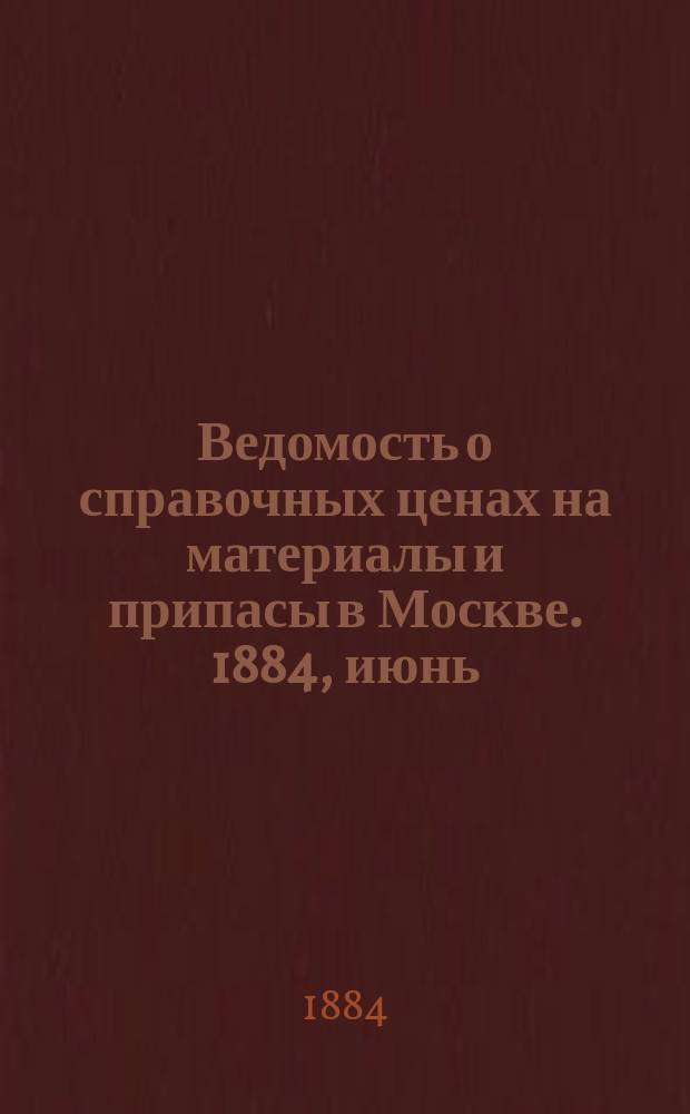 Ведомость о справочных ценах на материалы и припасы в Москве. 1884, июнь