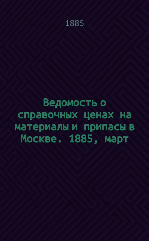 Ведомость о справочных ценах на материалы и припасы в Москве. 1885, март