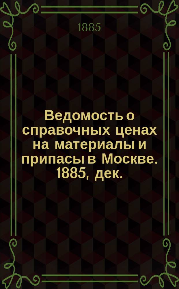Ведомость о справочных ценах на материалы и припасы в Москве. 1885, дек.