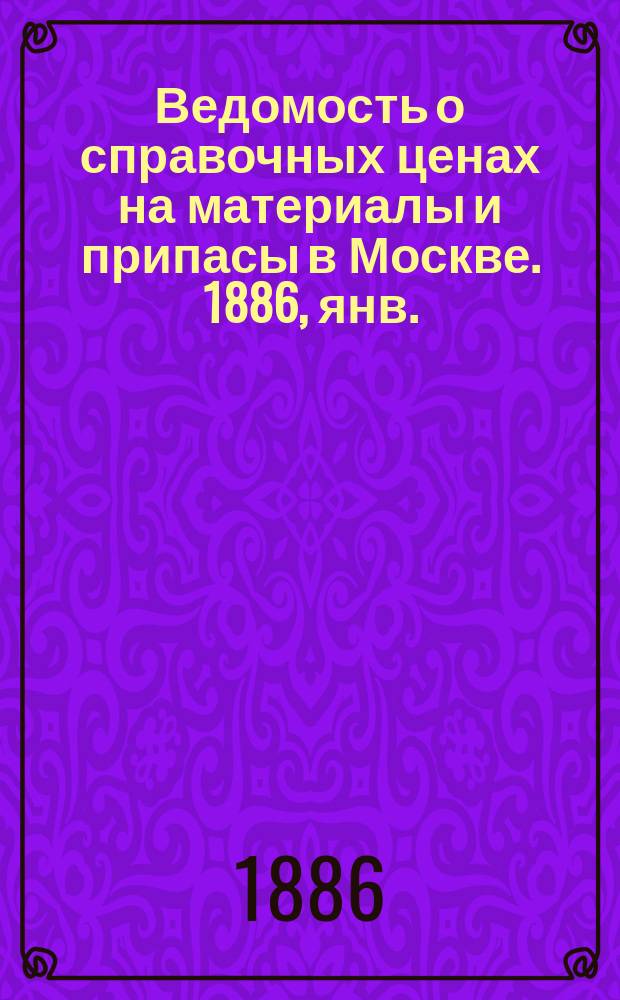 Ведомость о справочных ценах на материалы и припасы в Москве. 1886, янв.