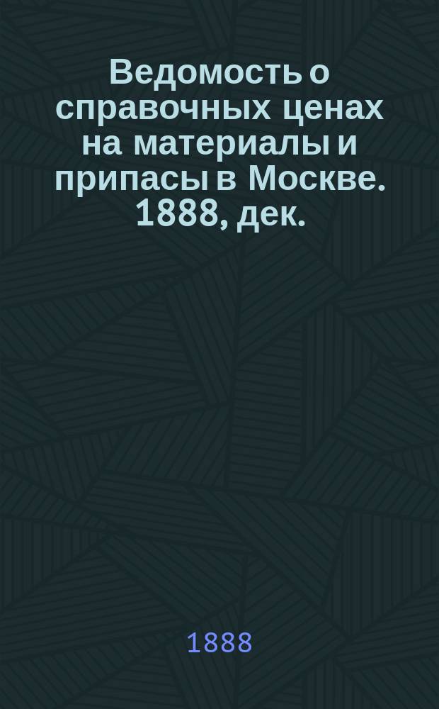 Ведомость о справочных ценах на материалы и припасы в Москве. 1888, дек.
