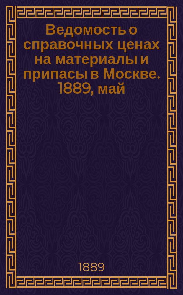Ведомость о справочных ценах на материалы и припасы в Москве. 1889, май