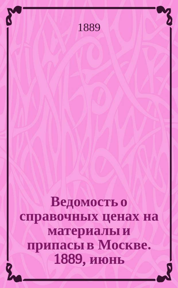Ведомость о справочных ценах на материалы и припасы в Москве. 1889, июнь