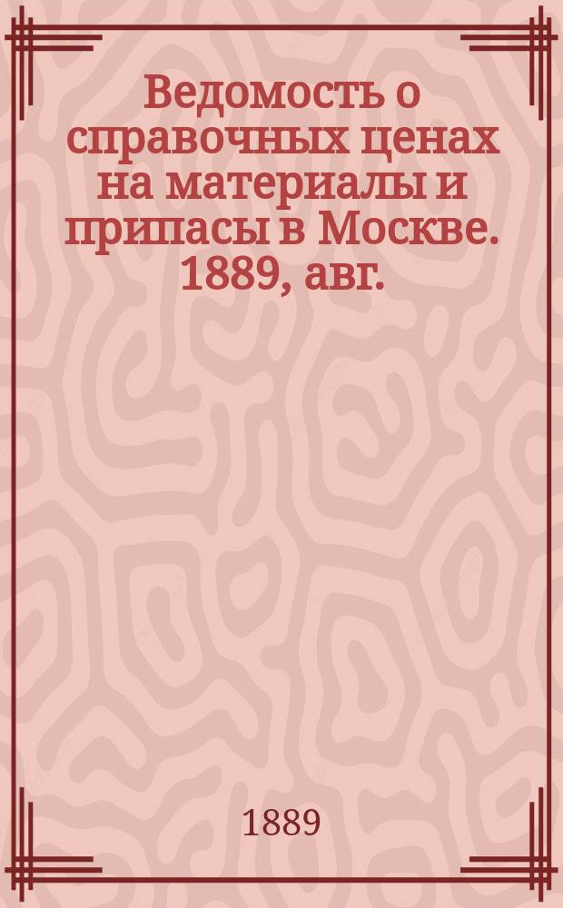 Ведомость о справочных ценах на материалы и припасы в Москве. 1889, авг.