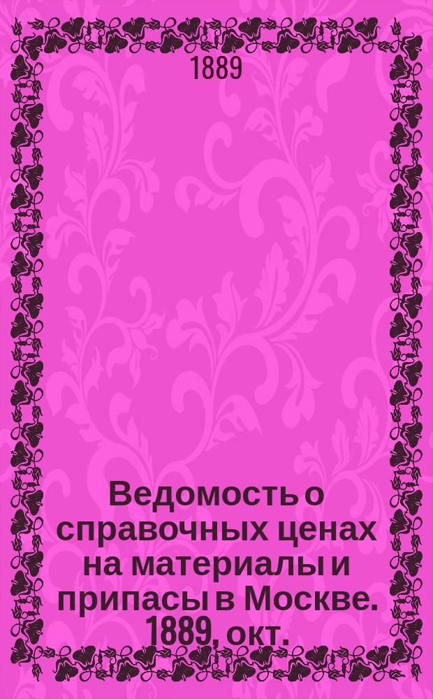 Ведомость о справочных ценах на материалы и припасы в Москве. 1889, окт.