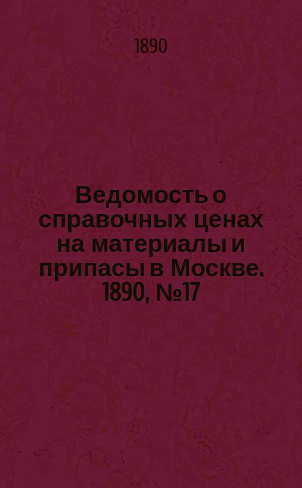 Ведомость о справочных ценах на материалы и припасы в Москве. 1890, №17