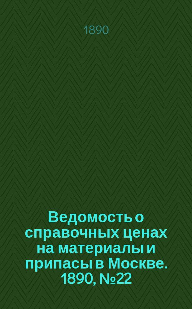 Ведомость о справочных ценах на материалы и припасы в Москве. 1890, №22