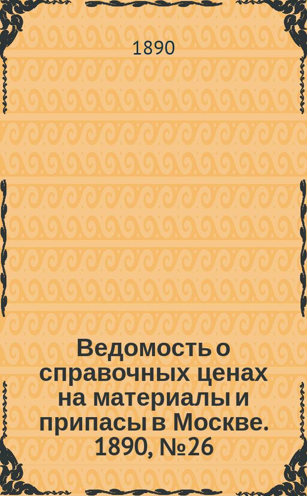 Ведомость о справочных ценах на материалы и припасы в Москве. 1890, №26