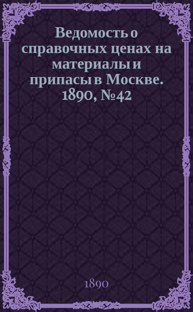 Ведомость о справочных ценах на материалы и припасы в Москве. 1890, №42