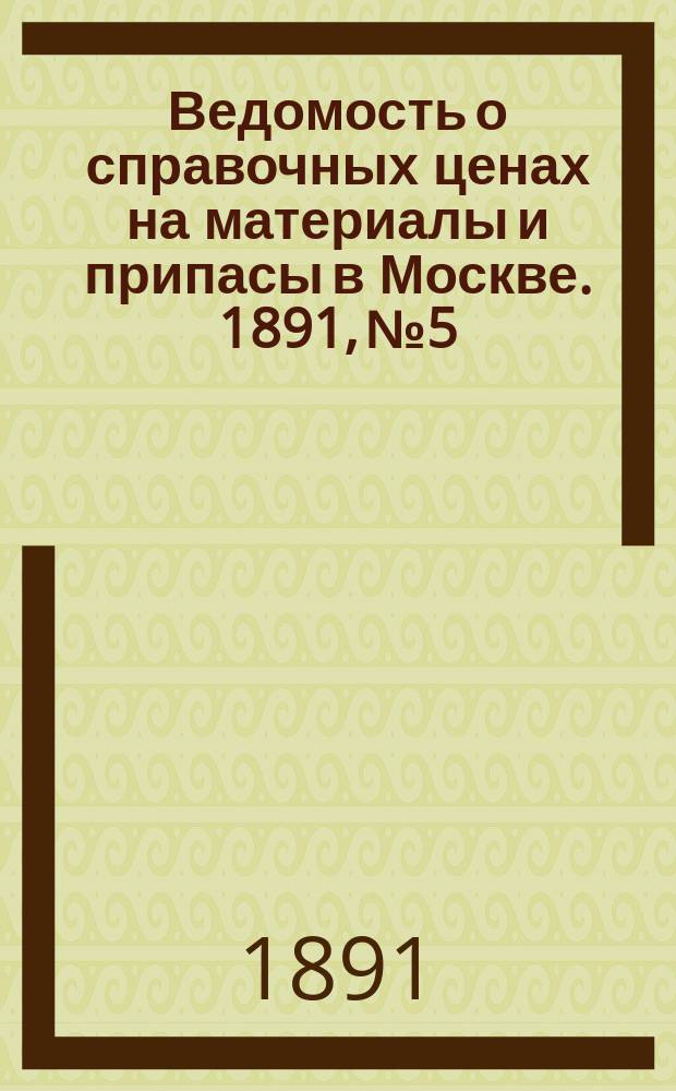 Ведомость о справочных ценах на материалы и припасы в Москве. 1891, №5