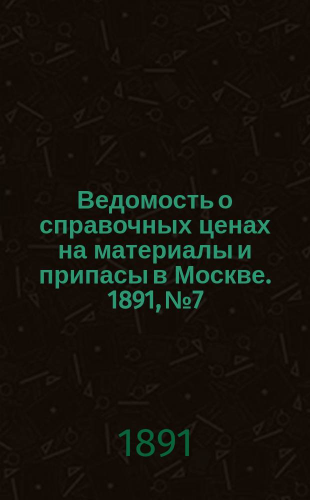 Ведомость о справочных ценах на материалы и припасы в Москве. 1891, №7