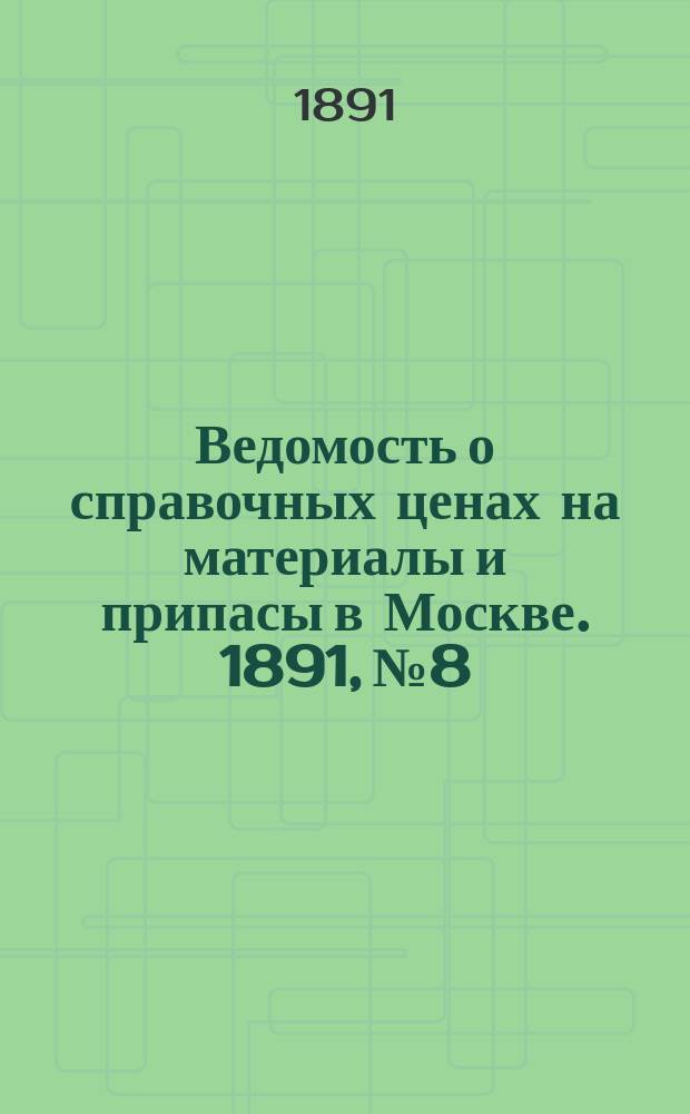 Ведомость о справочных ценах на материалы и припасы в Москве. 1891, №8
