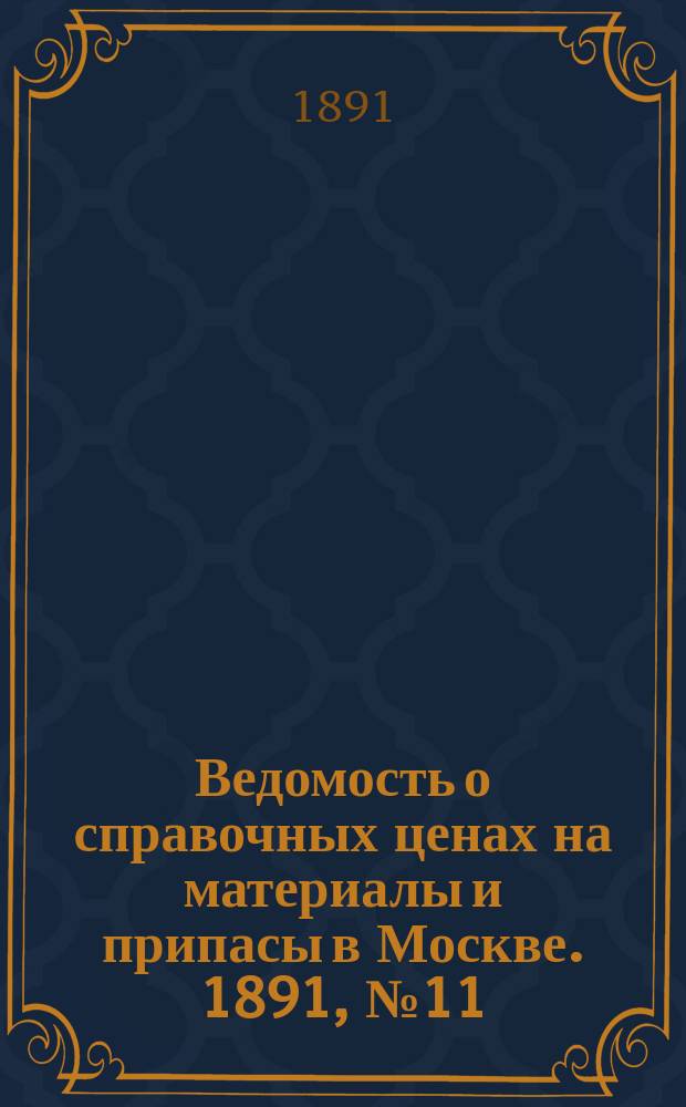 Ведомость о справочных ценах на материалы и припасы в Москве. 1891, №11