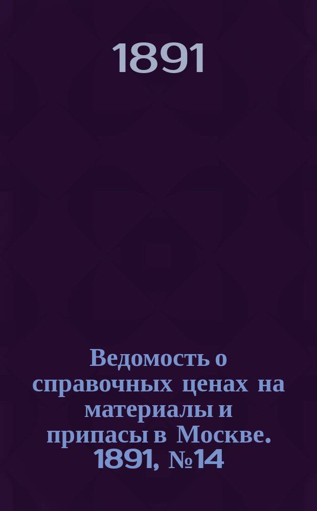Ведомость о справочных ценах на материалы и припасы в Москве. 1891, №14