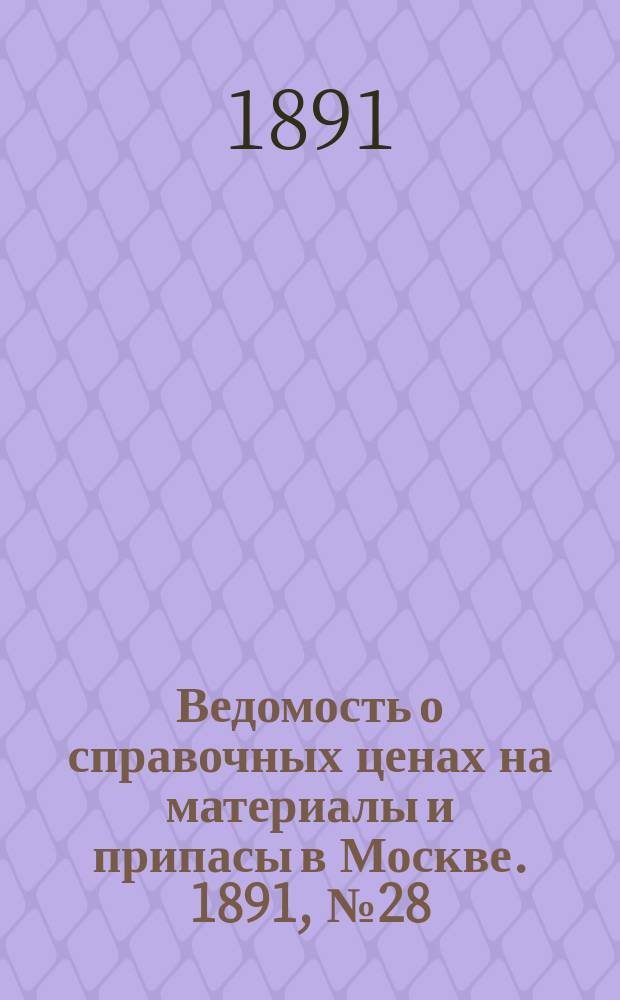 Ведомость о справочных ценах на материалы и припасы в Москве. 1891, №28
