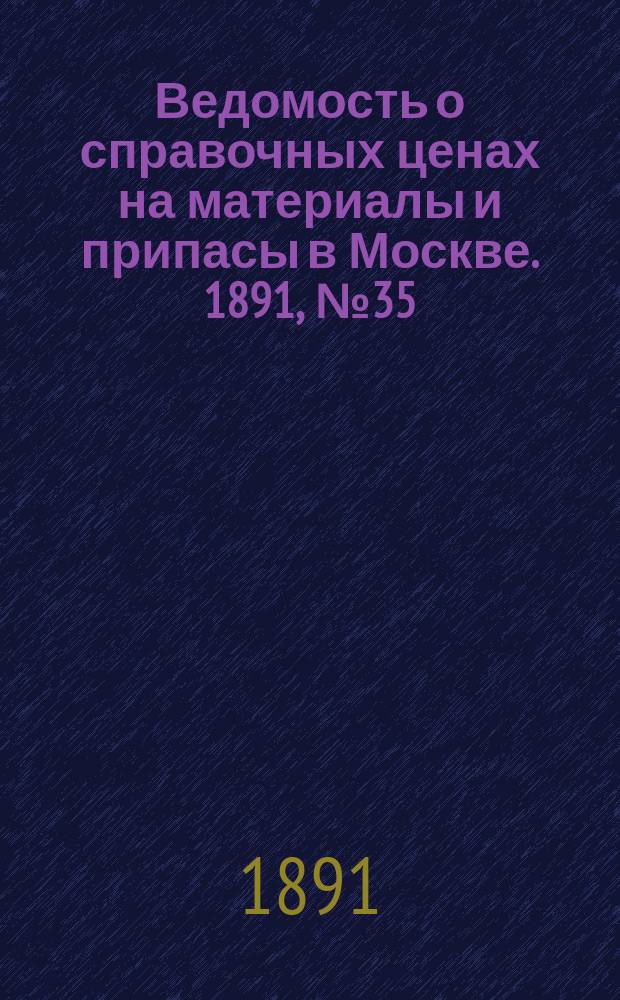 Ведомость о справочных ценах на материалы и припасы в Москве. 1891, №35