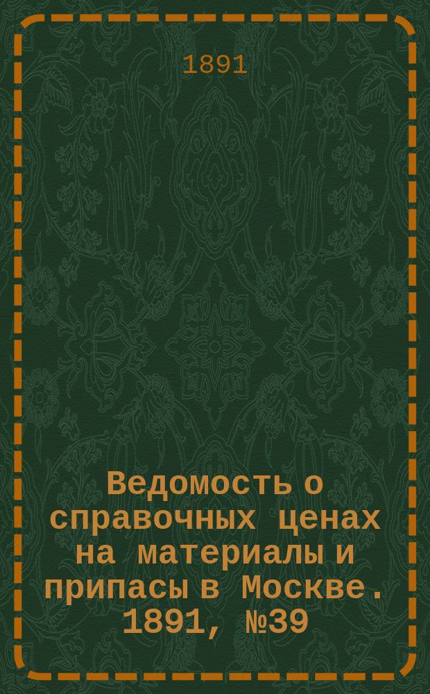 Ведомость о справочных ценах на материалы и припасы в Москве. 1891, №39