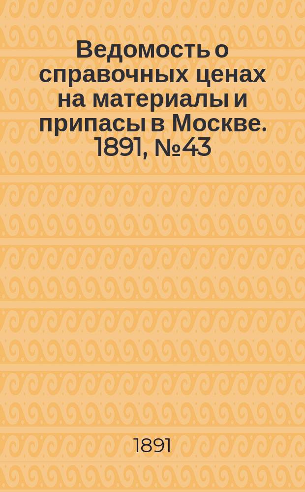 Ведомость о справочных ценах на материалы и припасы в Москве. 1891, №43