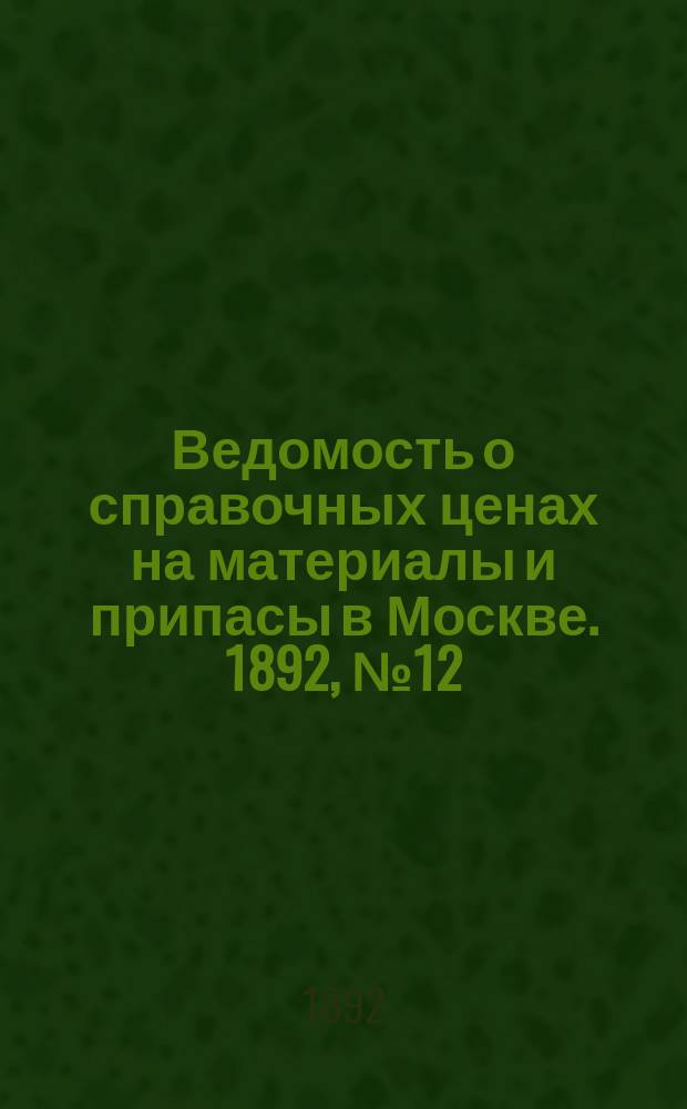 Ведомость о справочных ценах на материалы и припасы в Москве. 1892, №12