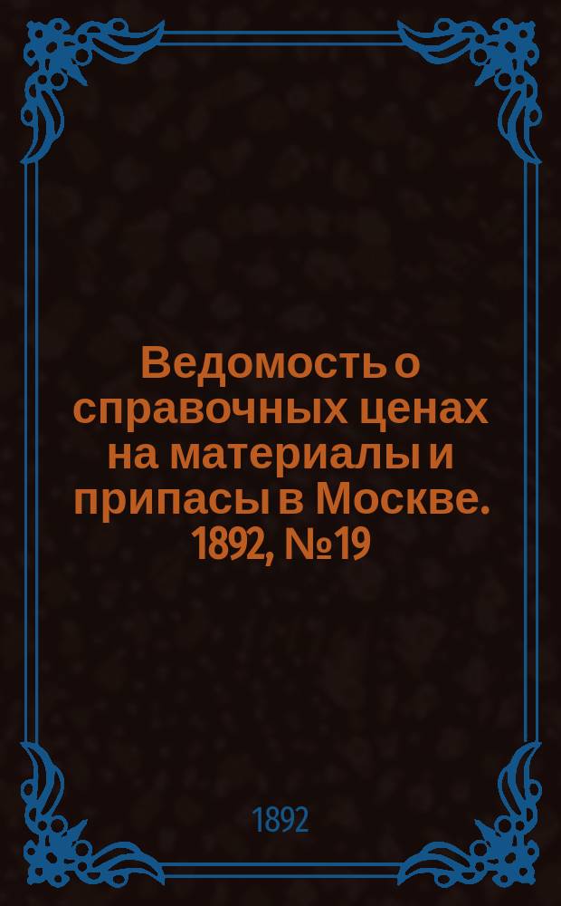 Ведомость о справочных ценах на материалы и припасы в Москве. 1892, №19