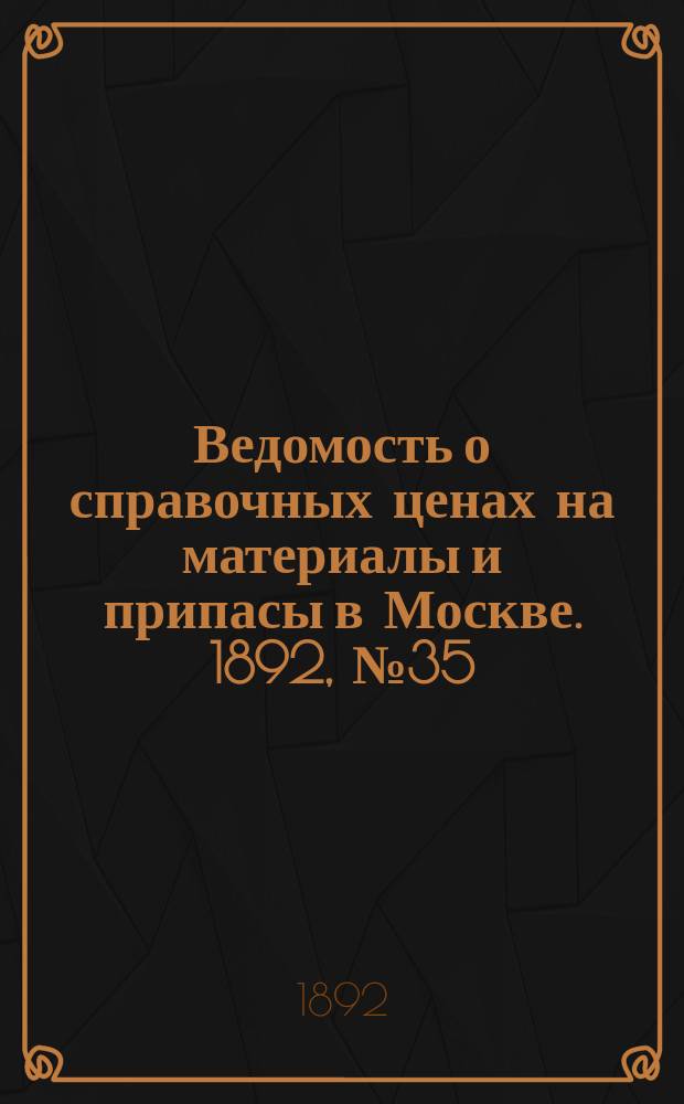 Ведомость о справочных ценах на материалы и припасы в Москве. 1892, №35