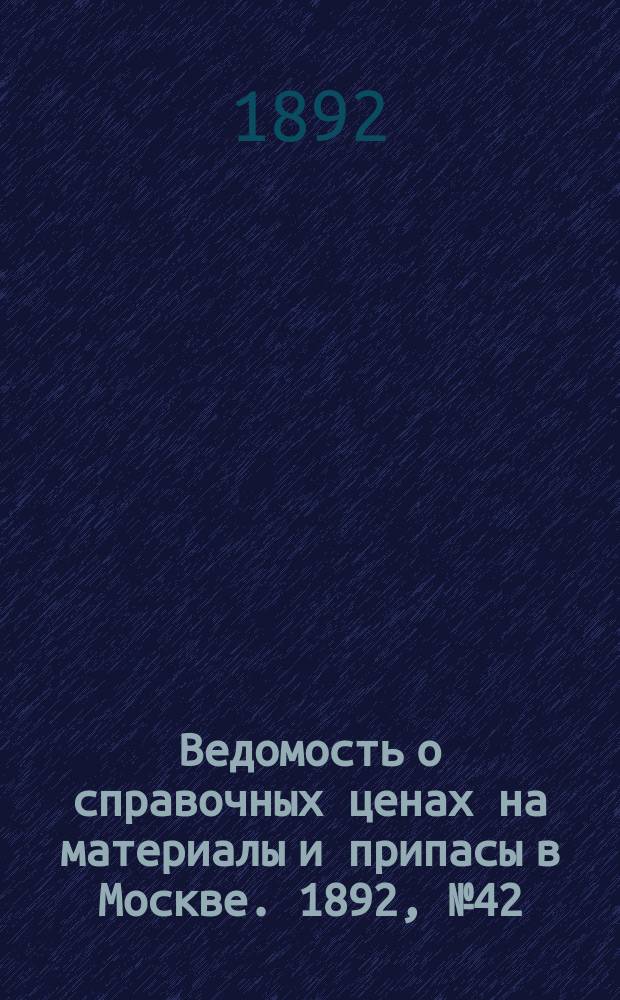 Ведомость о справочных ценах на материалы и припасы в Москве. 1892, №42