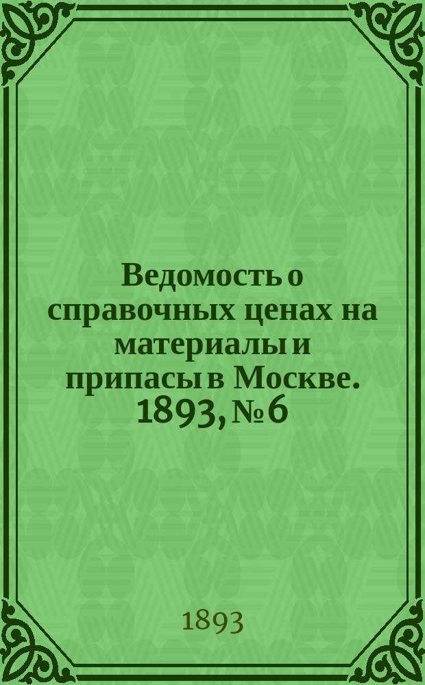 Ведомость о справочных ценах на материалы и припасы в Москве. 1893, №6