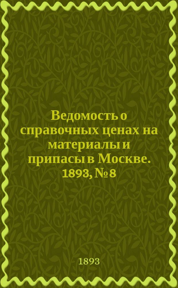 Ведомость о справочных ценах на материалы и припасы в Москве. 1893, №8