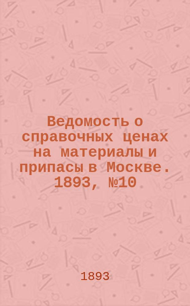 Ведомость о справочных ценах на материалы и припасы в Москве. 1893, №10
