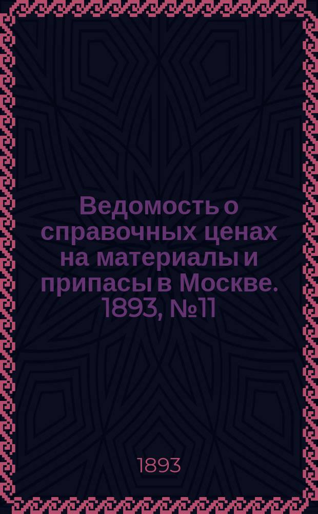 Ведомость о справочных ценах на материалы и припасы в Москве. 1893, №11