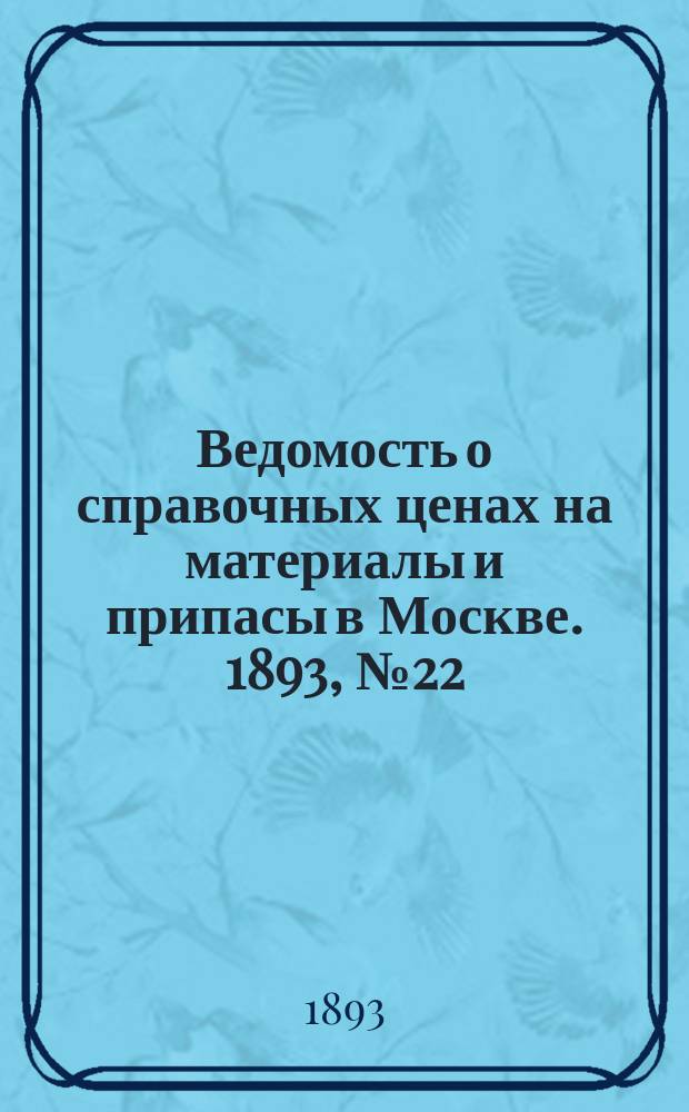 Ведомость о справочных ценах на материалы и припасы в Москве. 1893, №22