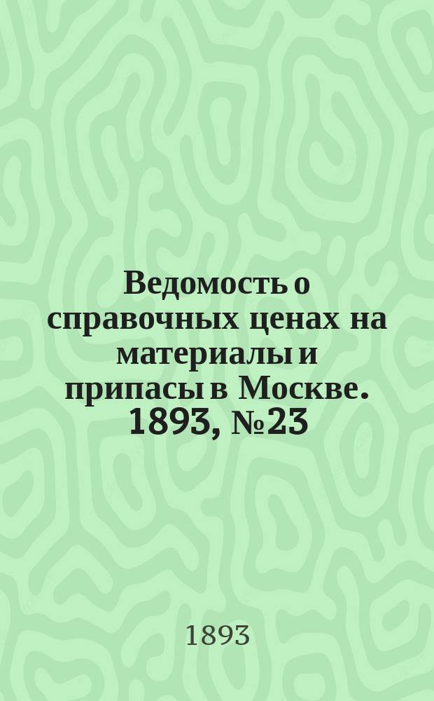 Ведомость о справочных ценах на материалы и припасы в Москве. 1893, №23