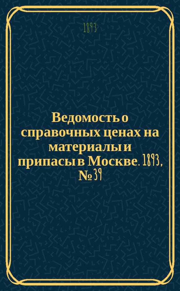 Ведомость о справочных ценах на материалы и припасы в Москве. 1893, №39