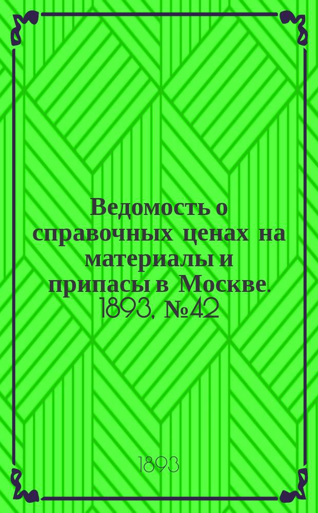Ведомость о справочных ценах на материалы и припасы в Москве. 1893, №42