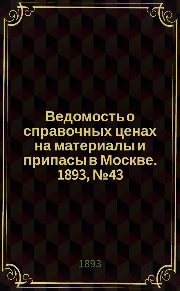 Ведомость о справочных ценах на материалы и припасы в Москве. 1893, №43