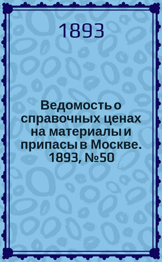 Ведомость о справочных ценах на материалы и припасы в Москве. 1893, №50