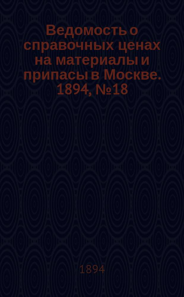 Ведомость о справочных ценах на материалы и припасы в Москве. 1894, №18