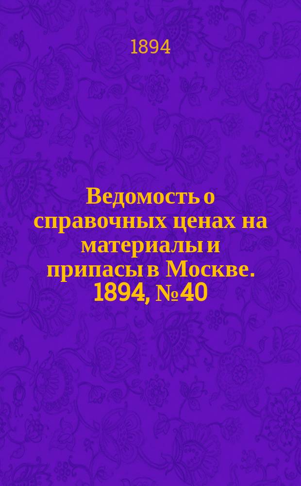 Ведомость о справочных ценах на материалы и припасы в Москве. 1894, №40