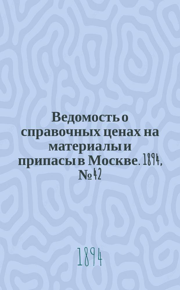 Ведомость о справочных ценах на материалы и припасы в Москве. 1894, №42