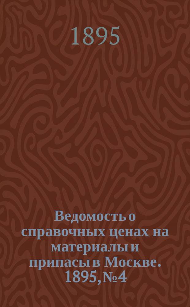 Ведомость о справочных ценах на материалы и припасы в Москве. 1895, №4