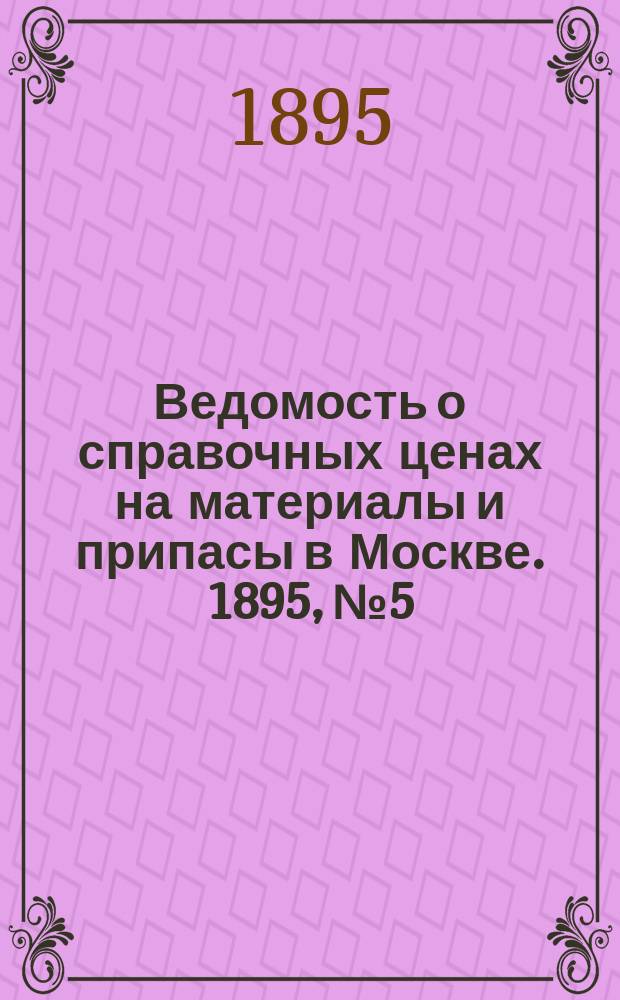 Ведомость о справочных ценах на материалы и припасы в Москве. 1895, №5