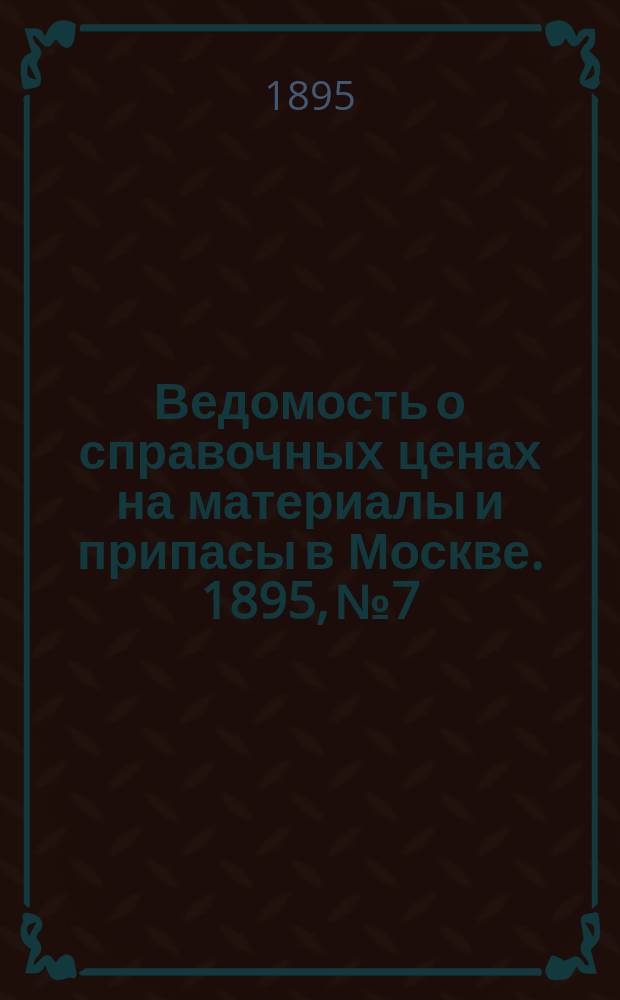 Ведомость о справочных ценах на материалы и припасы в Москве. 1895, №7