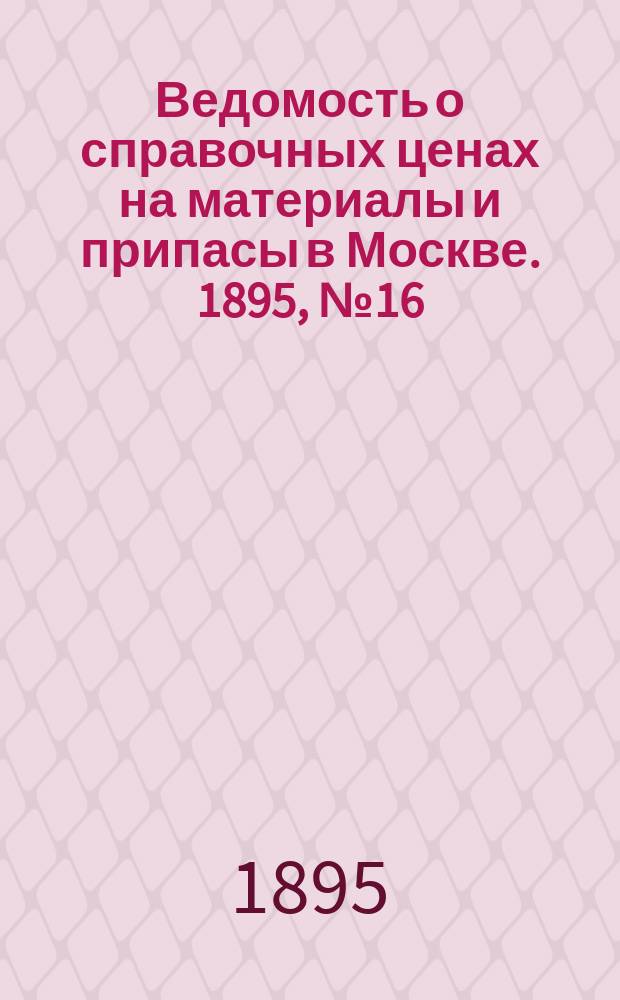 Ведомость о справочных ценах на материалы и припасы в Москве. 1895, №16