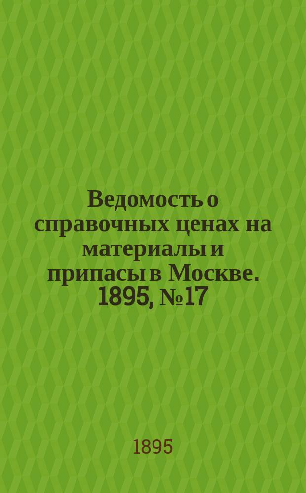 Ведомость о справочных ценах на материалы и припасы в Москве. 1895, №17