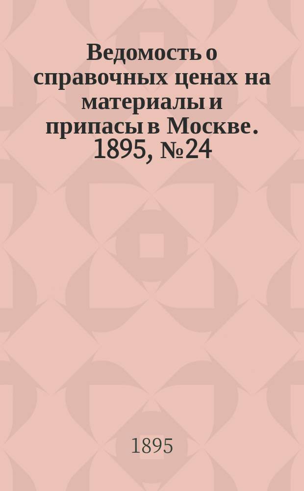 Ведомость о справочных ценах на материалы и припасы в Москве. 1895, №24