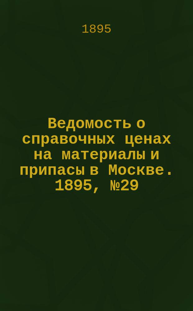 Ведомость о справочных ценах на материалы и припасы в Москве. 1895, №29