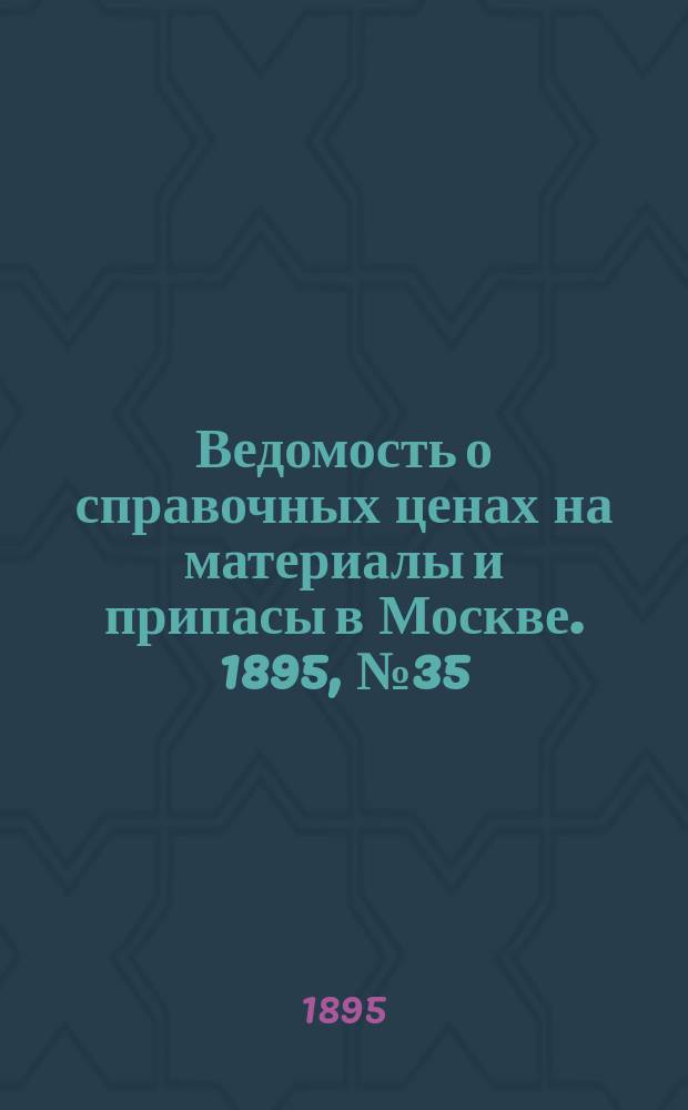 Ведомость о справочных ценах на материалы и припасы в Москве. 1895, №35