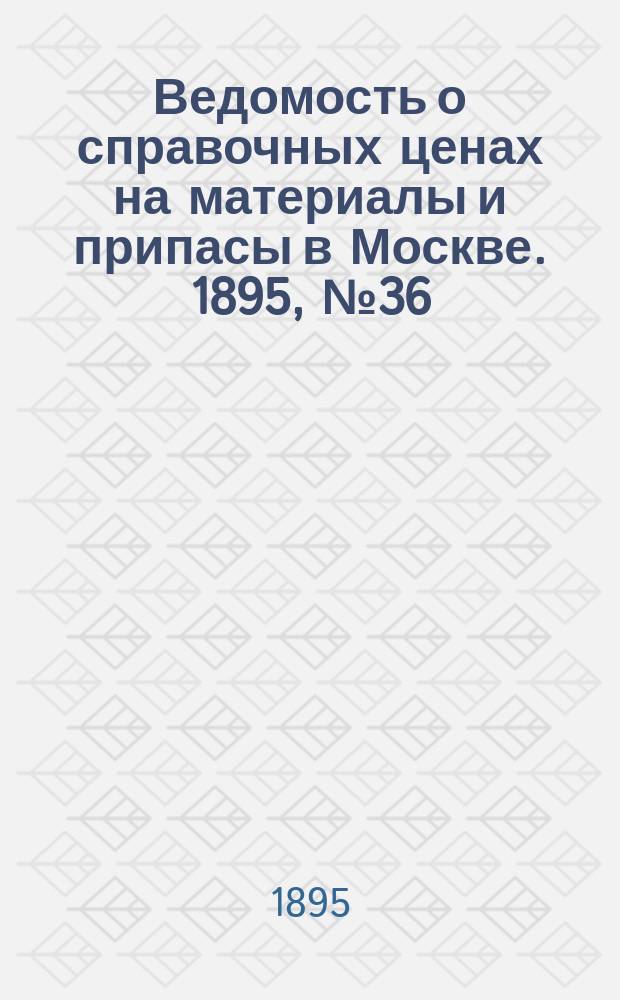 Ведомость о справочных ценах на материалы и припасы в Москве. 1895, №36
