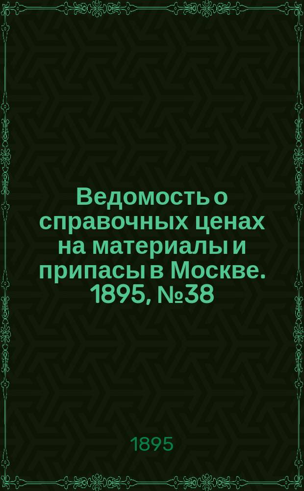 Ведомость о справочных ценах на материалы и припасы в Москве. 1895, №38